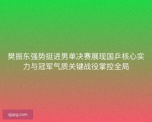 樊振东强势挺进男单决赛展现国乒核心实力与冠军气质关键战役掌控全局