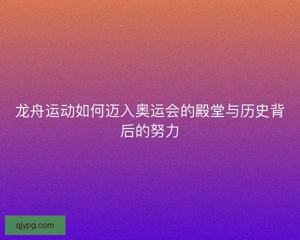 龙舟运动如何迈入奥运会的殿堂与历史背后的努力