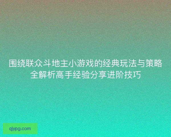 围绕联众斗地主小游戏的经典玩法与策略全解析高手经验分享进阶技巧