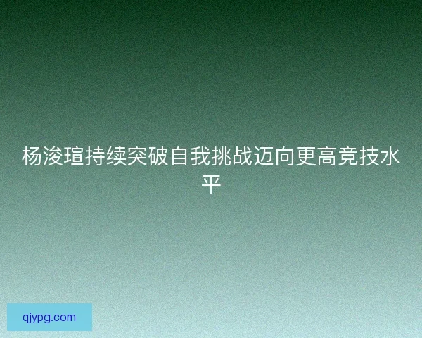 杨浚瑄持续突破自我挑战迈向更高竞技水平
