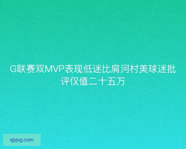G联赛双MVP表现低迷比肩河村美球迷批评仅值二十五万
