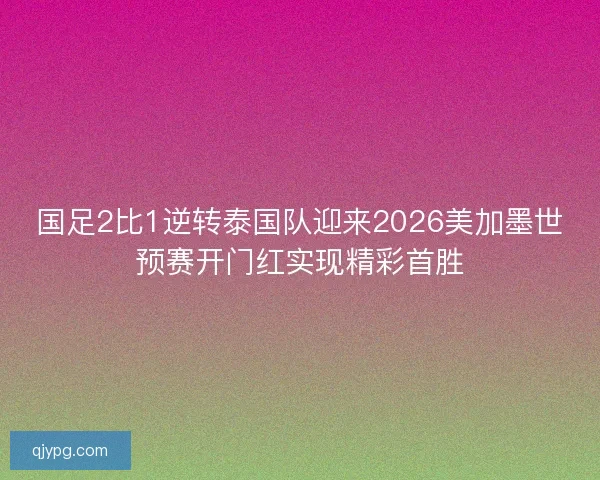 国足2比1逆转泰国队迎来2026美加墨世预赛开门红实现精彩首胜