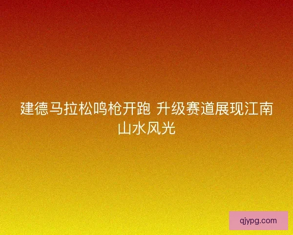建德马拉松鸣枪开跑 升级赛道展现江南山水风光